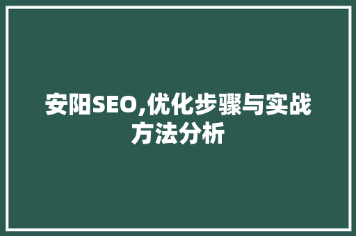安阳SEO,优化步骤与实战方法分析