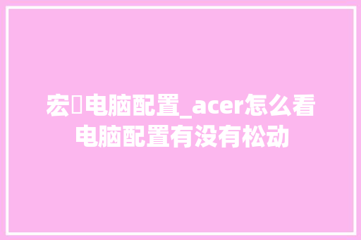 宏碁电脑配置_acer怎么看电脑配置有没有松动