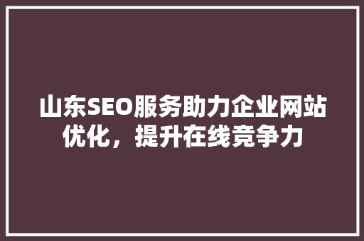 山东SEO服务助力企业网站优化,提升在线竞争力 山东SEO服务助力企业网站优化,提升在线竞争力