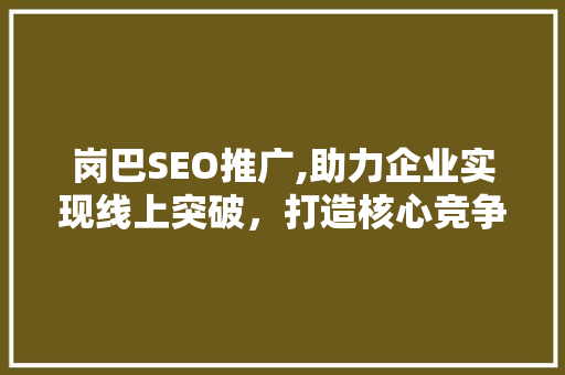 岗巴SEO推广,助力企业实现线上突破，打造核心竞争力