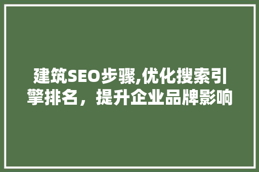 建筑SEO步骤,优化搜索引擎排名，提升企业品牌影响力