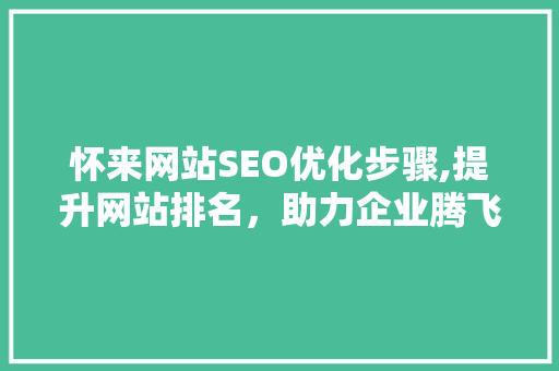 怀来网站SEO优化步骤,提升网站排名，助力企业腾飞