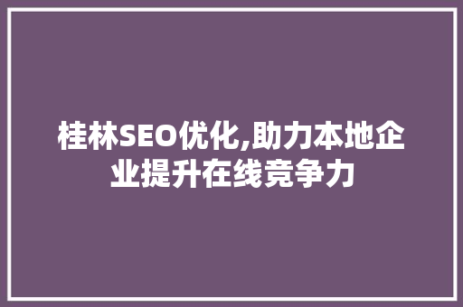 桂林SEO优化,助力本地企业提升在线竞争力 桂林SEO优化,助力本地企业提升在线竞争力