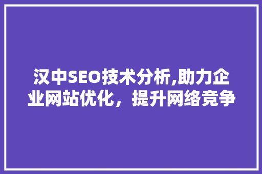 汉中SEO技术分析,助力企业网站优化,提升网络竞争力 汉中SEO技术分析,助力企业网站优化,提升网络竞争力