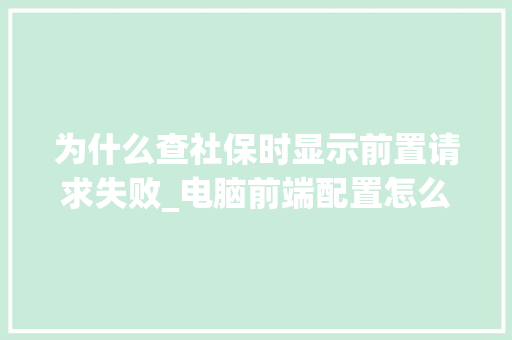 为什么查社保时显示前置请求失败_电脑前端配置怎么看的 电脑故障维修