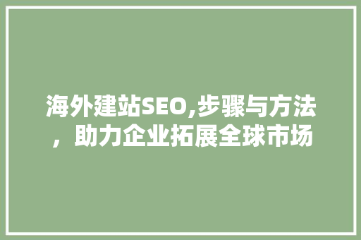 海外建站SEO,步骤与方法,助力企业拓展全球市场 海外建站SEO,步骤与方法,助力企业拓展全球市场