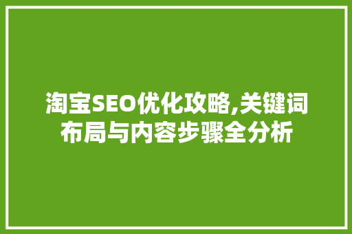 淘宝SEO优化攻略,关键词布局与内容步骤全分析 淘宝SEO优化攻略,关键词布局与内容步骤全分析