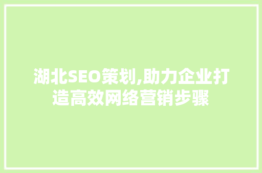 湖北SEO策划,助力企业打造高效网络营销步骤 湖北SEO策划,助力企业打造高效网络营销步骤