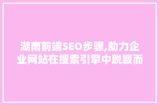 湖南前端SEO步骤,助力企业网站在搜索引擎中脱颖而出