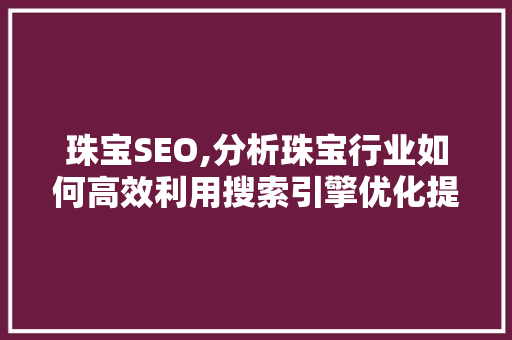 珠宝SEO,分析珠宝行业如何高效利用搜索引擎优化提升品牌影响力