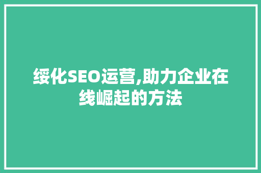 绥化SEO运营,助力企业在线崛起的方法