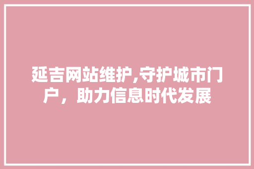 延吉网站维护,守护城市门户，助力信息时代发展
