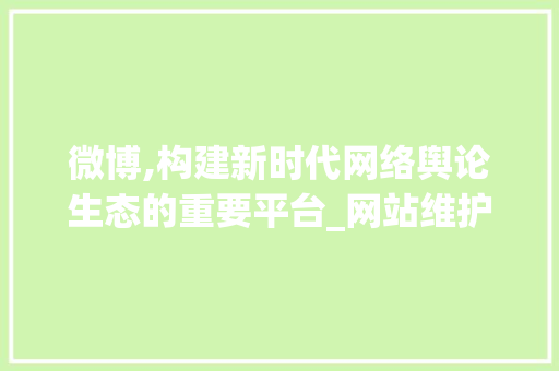 微博,构建新时代网络舆论生态的重要平台_网站维护与创新发展之路