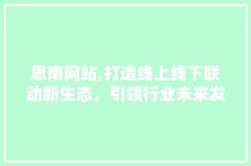 思南网站,打造线上线下联动新生态，引领行业未来发展趋势