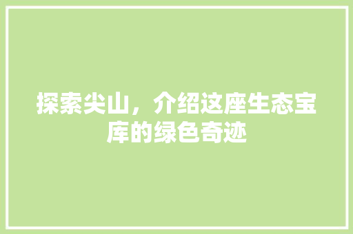探索尖山，介绍这座生态宝库的绿色奇迹