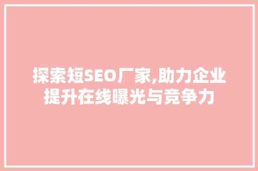 探索短SEO厂家,助力企业提升在线曝光与竞争力 探索短SEO厂家,助力企业提升在线曝光与竞争力
