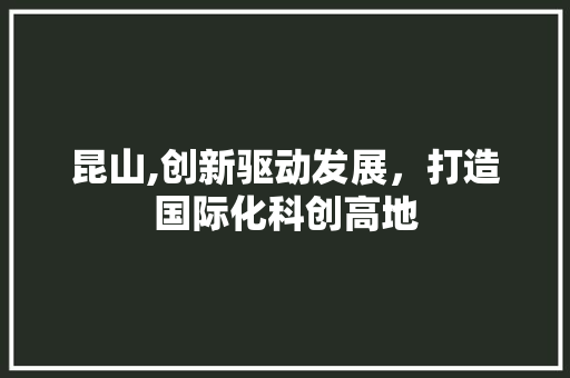 昆山,创新驱动发展，打造国际化科创高地