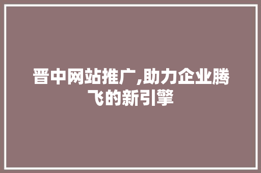晋中网站推广,助力企业腾飞的新引擎