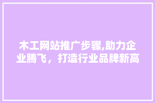 木工网站推广步骤,助力企业腾飞，打造行业品牌新高度