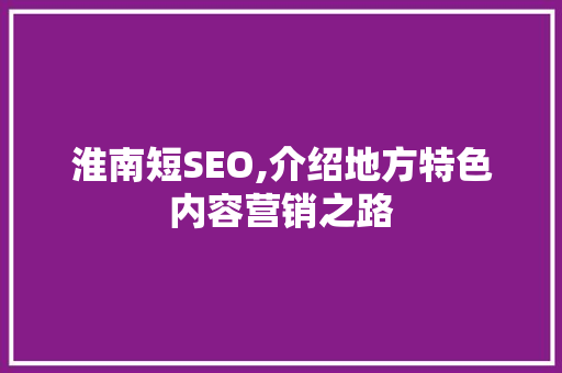 淮南短SEO,介绍地方特色内容营销之路