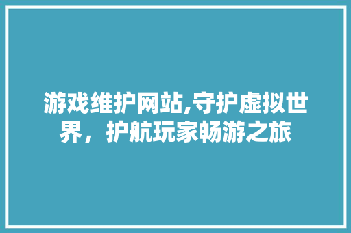 游戏维护网站,守护虚拟世界，护航玩家畅游之旅 编程语言
