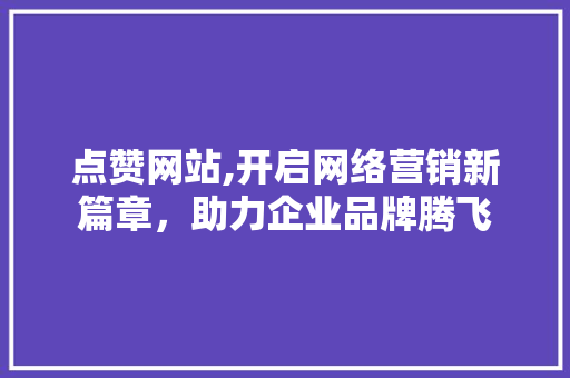 点赞网站,开启网络营销新篇章，助力企业品牌腾飞