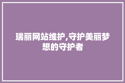 瑞丽网站维护,守护美丽梦想的守护者