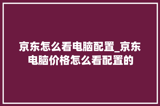 京东怎么看电脑配置_京东电脑价格怎么看配置的