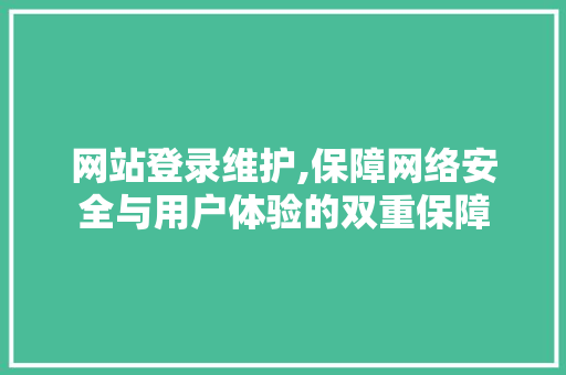 网站登录维护,保障网络安全与用户体验的双重保障