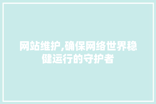 网站维护,确保网络世界稳健运行的守护者