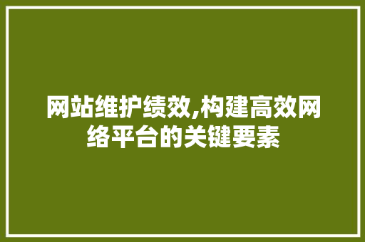 网站维护绩效,构建高效网络平台的关键要素