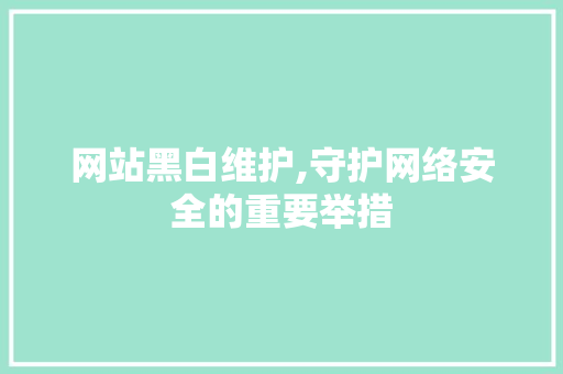 网站黑白维护,守护网络安全的重要举措