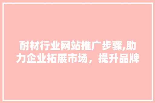 耐材行业网站推广步骤,助力企业拓展市场，提升品牌影响力 电脑基础