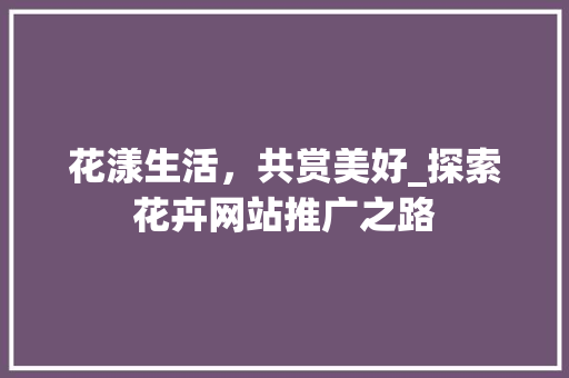 花漾生活，共赏美好_探索花卉网站推广之路 操作系统