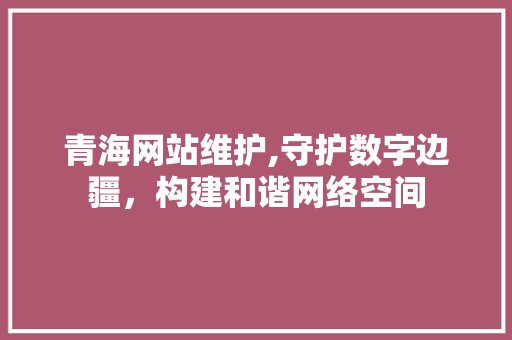 青海网站维护,守护数字边疆，构建和谐网络空间