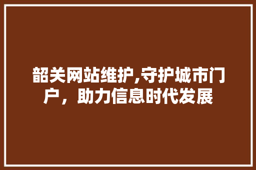 韶关网站维护,守护城市门户，助力信息时代发展