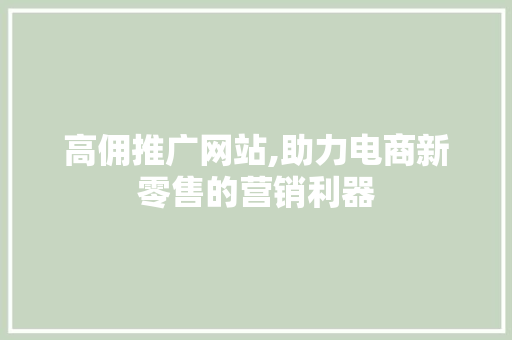 高佣推广网站,助力电商新零售的营销利器