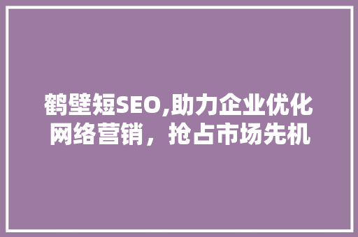 鹤壁短SEO,助力企业优化网络营销，抢占市场先机