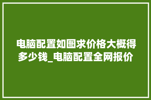 电脑配置如图求价格大概得多少钱_电脑配置全网报价怎么看的