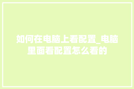 如何在电脑上看配置_电脑里面看配置怎么看的