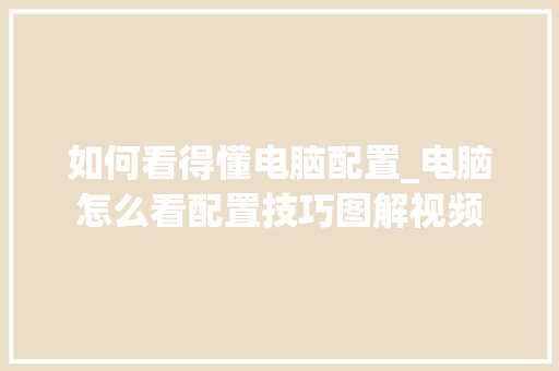 如何看得懂电脑配置_电脑怎么看配置技巧图解视频 如何看得懂电脑配置_电脑怎么看配置技巧图解视频