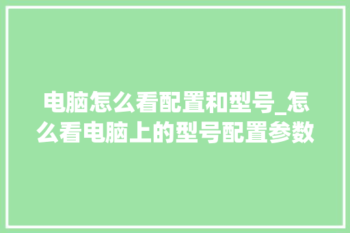 电脑怎么看配置和型号_怎么看电脑上的型号配置参数