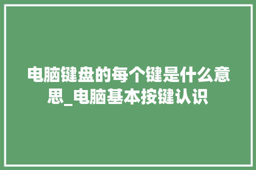 电脑键盘的每个键是什么意思_电脑基本按键认识