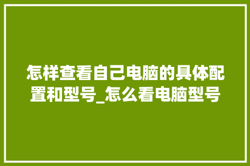 怎样查看自己电脑的具体配置和型号_怎么看电脑型号及配置参数