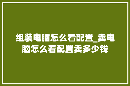 组装电脑怎么看配置_卖电脑怎么看配置卖多少钱 操作系统