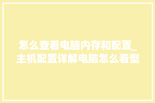 怎么查看电脑内存和配置_主机配置详解电脑怎么看型号