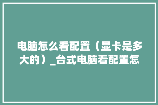 电脑怎么看配置（显卡是多大的）_台式电脑看配置怎么看显卡型号