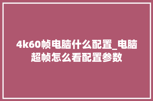 4k60帧电脑什么配置_电脑超帧怎么看配置参数