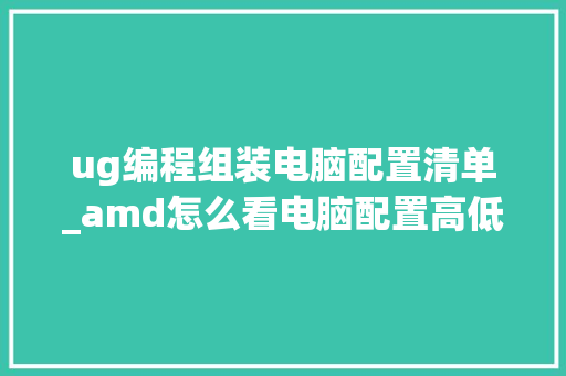 ug编程组装电脑配置清单_amd怎么看电脑配置高低