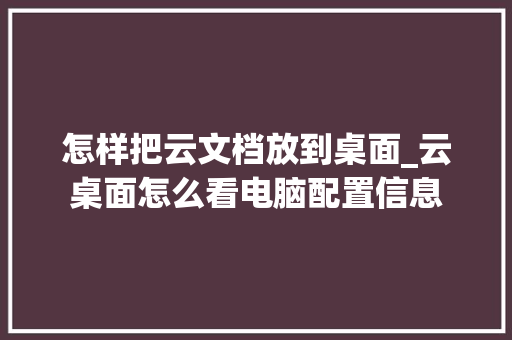 怎样把云文档放到桌面_云桌面怎么看电脑配置信息